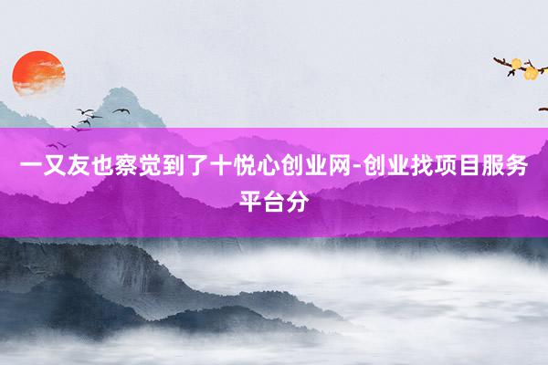 一又友也察觉到了十悦心创业网-创业找项目服务平台分
