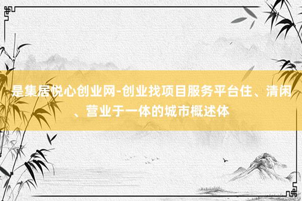 是集居悦心创业网-创业找项目服务平台住、清闲、营业于一体的城市概述体