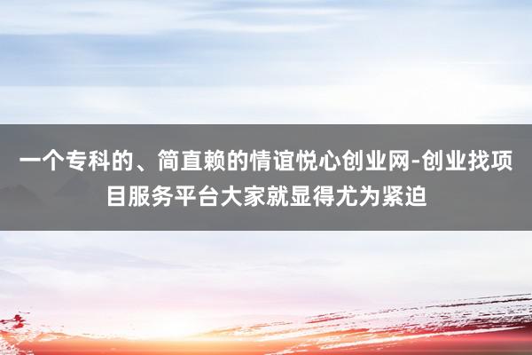 一个专科的、简直赖的情谊悦心创业网-创业找项目服务平台大家就显得尤为紧迫
