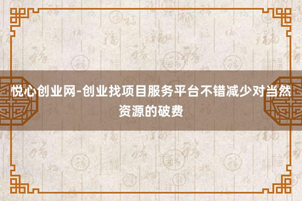 悦心创业网-创业找项目服务平台不错减少对当然资源的破费