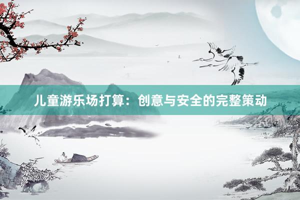 儿童游乐场打算：创意与安全的完整策动