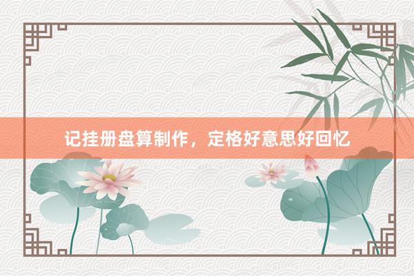 记挂册盘算制作，定格好意思好回忆