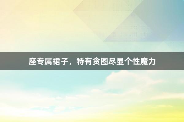座专属裙子，特有贪图尽显个性魔力