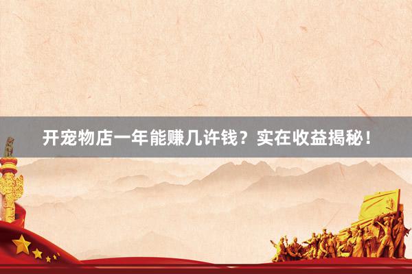 开宠物店一年能赚几许钱？实在收益揭秘！