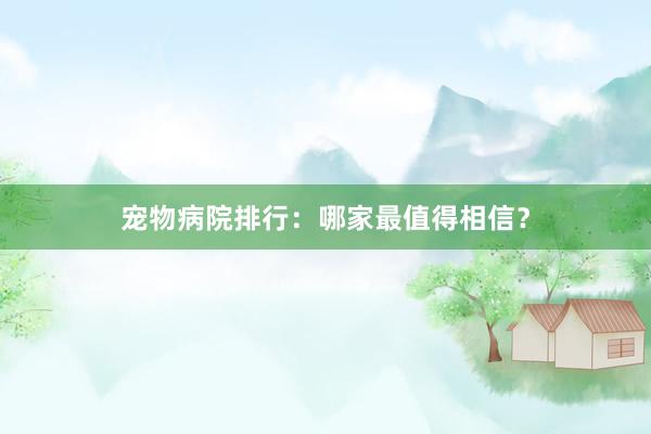 宠物病院排行：哪家最值得相信？