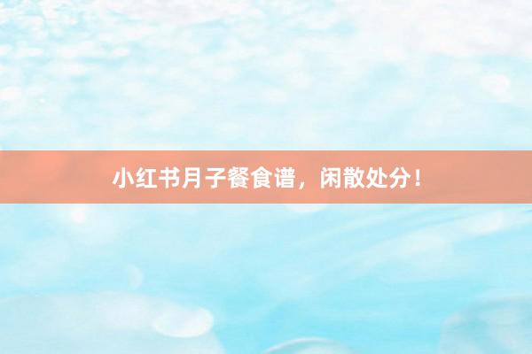 小红书月子餐食谱，闲散处分！